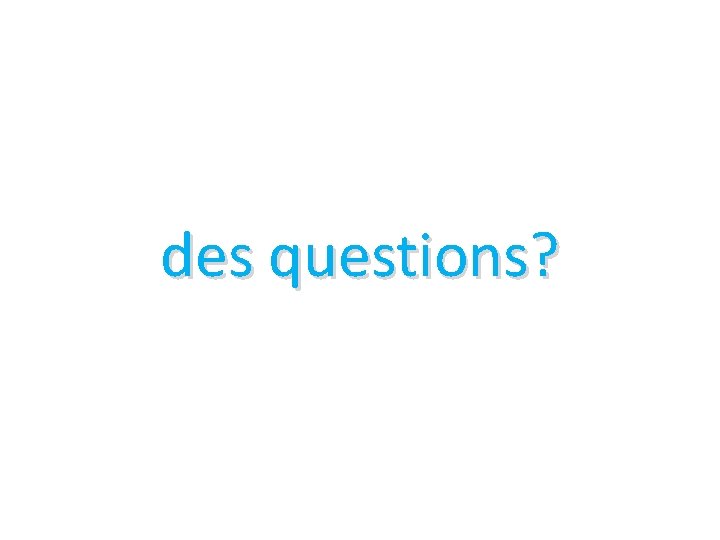 des questions? des questions?