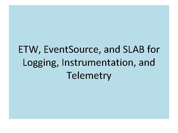 ETW, Event. Source, and SLAB for Logging, Instrumentation, and Telemetry ETW, Event. Source, and SLAB for Logging, Instrumentation, and Telemetry