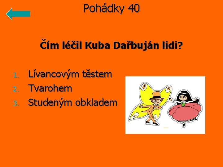 Pohádky 40 Čím léčil Kuba Dařbuján lidi? 1. 2. 3. Lívancovým těstem Tvarohem Studeným