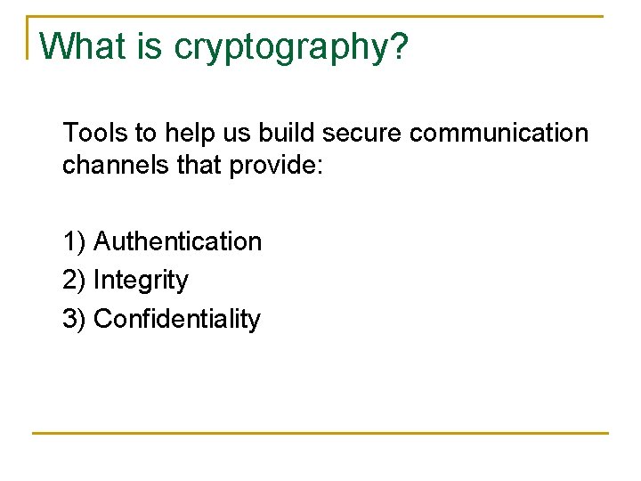 What is cryptography? Tools to help us build secure communication channels that provide: 1)