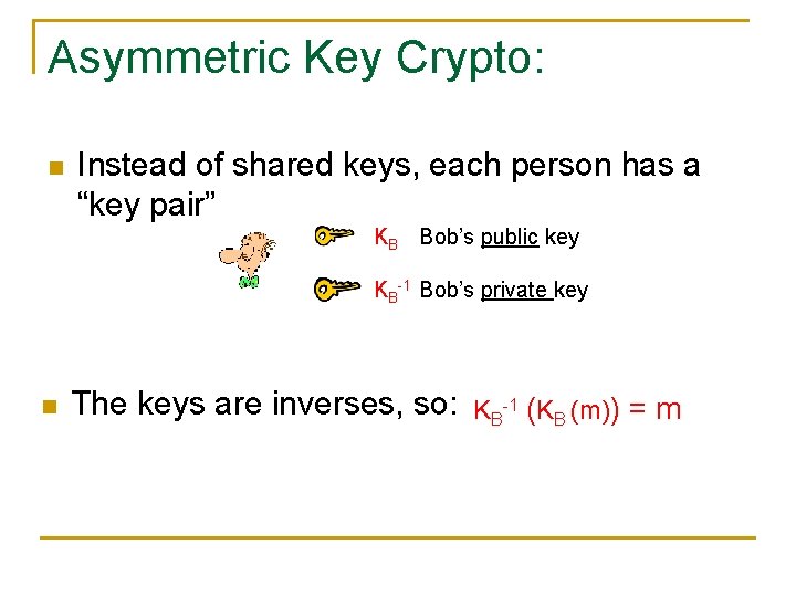 Asymmetric Key Crypto: n Instead of shared keys, each person has a “key pair”