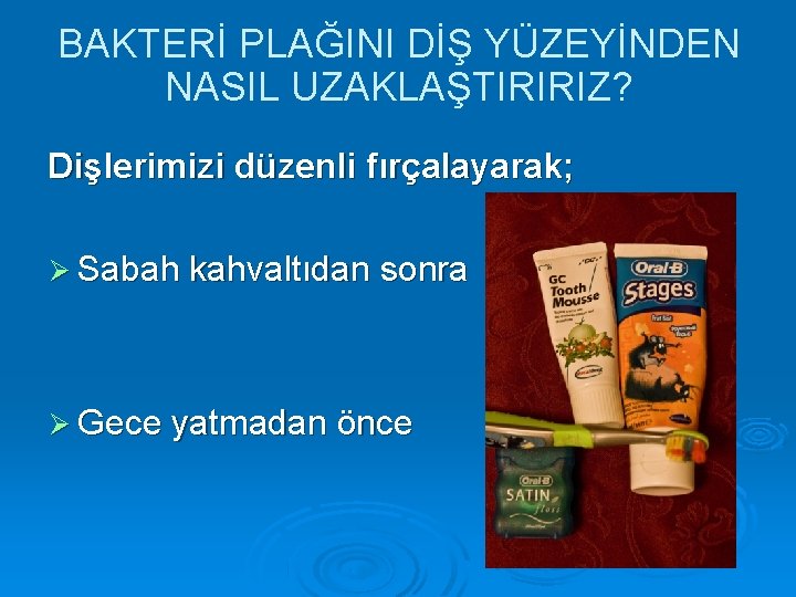 BAKTERİ PLAĞINI DİŞ YÜZEYİNDEN NASIL UZAKLAŞTIRIRIZ? Dişlerimizi düzenli fırçalayarak; Sabah kahvaltıdan sonra Gece yatmadan