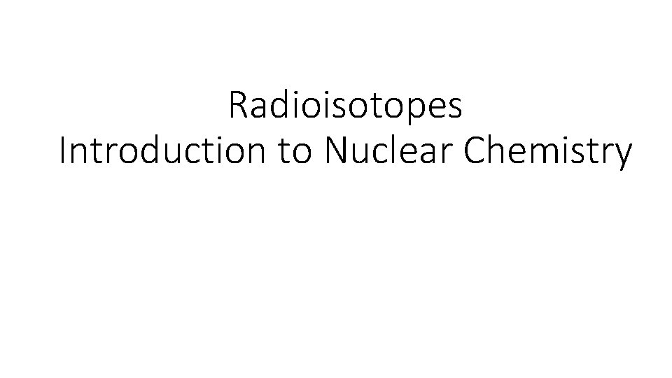 Radioisotopes Introduction to Nuclear Chemistry 