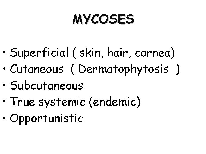 MYCOSES • Superficial ( skin, hair, cornea) • Cutaneous ( Dermatophytosis ) • Subcutaneous