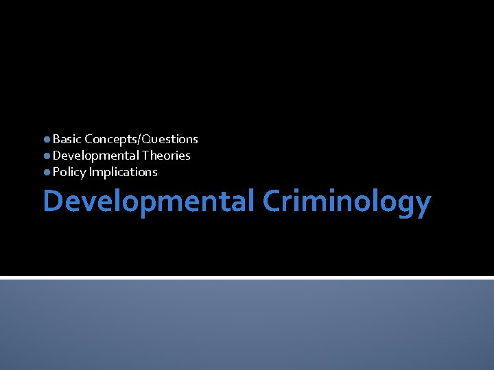 l. Basic Concepts/Questions l. Developmental Theories l. Policy Implications Developmental Criminology 