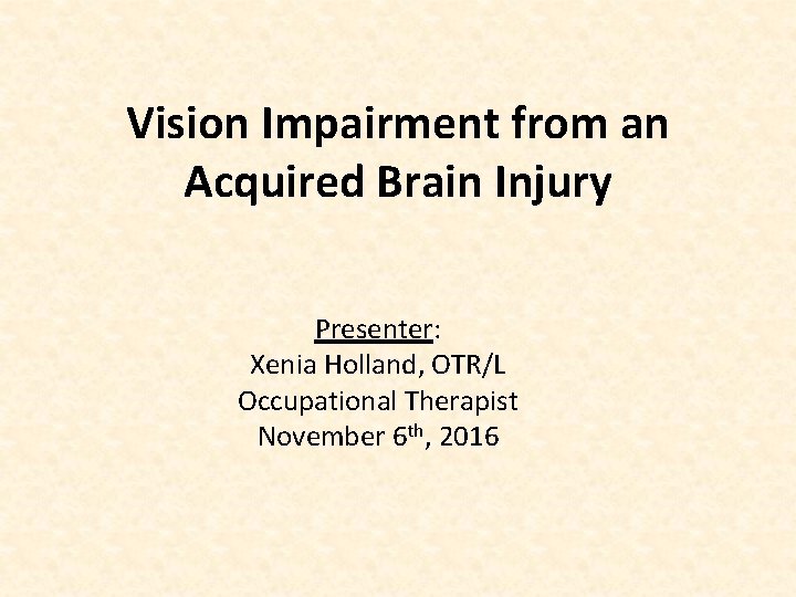 Vision Impairment from an Acquired Brain Injury Presenter: Xenia Holland, OTR/L Occupational Therapist November