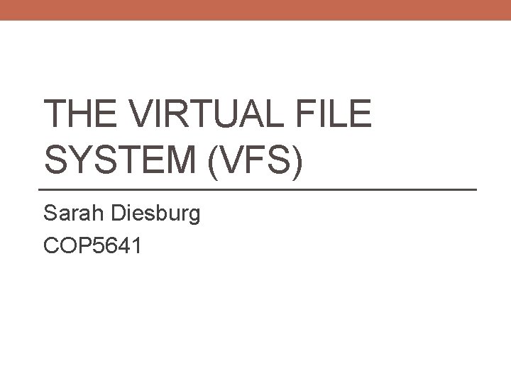 THE VIRTUAL FILE SYSTEM (VFS) Sarah Diesburg COP 5641 