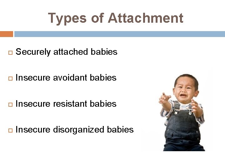 Types of Attachment Securely attached babies Insecure avoidant babies Insecure resistant babies Insecure disorganized