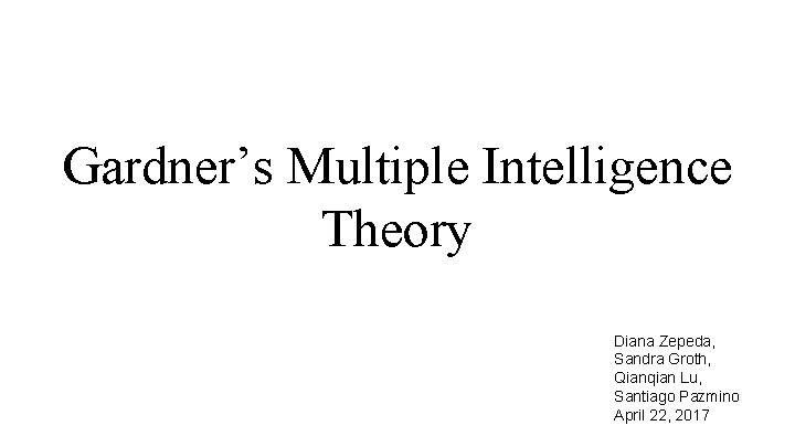 Gardner’s Multiple Intelligence Theory Diana Zepeda, Sandra Groth, Qianqian Lu, Santiago Pazmino April 22, Gardner’s Multiple Intelligence Theory Diana Zepeda, Sandra Groth, Qianqian Lu, Santiago Pazmino April 22,