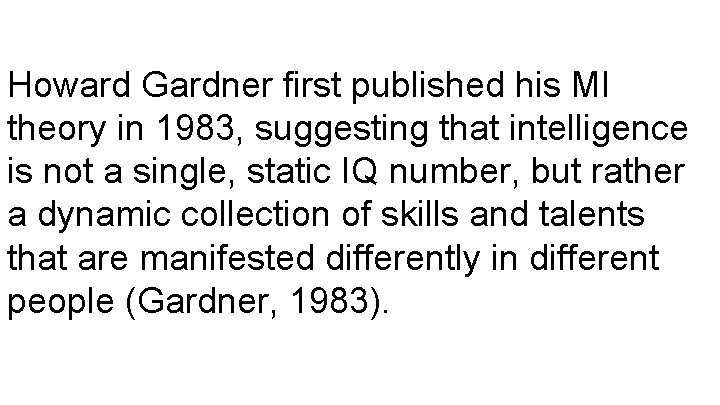 Howard Gardner first published his MI theory in 1983, suggesting that intelligence is not Howard Gardner first published his MI theory in 1983, suggesting that intelligence is not
