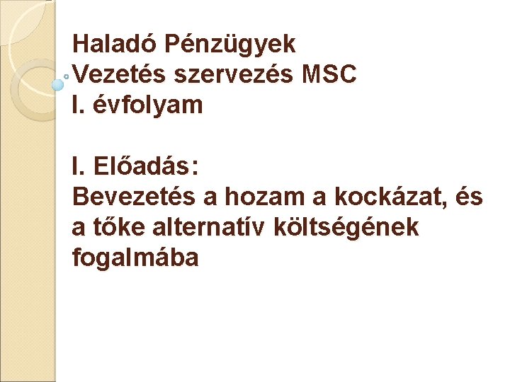 Haladó Pénzügyek Vezetés szervezés MSC I. évfolyam I. Előadás: Bevezetés a hozam a kockázat,