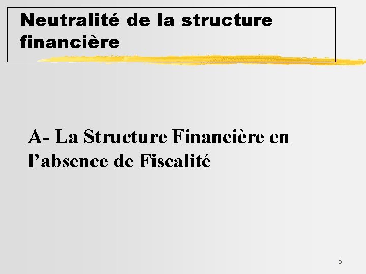 Neutralité de la structure financière A- La Structure Financière en l’absence de Fiscalité 5