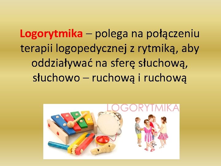 Logorytmika – polega na połączeniu terapii logopedycznej z rytmiką, aby oddziaływać na sferę słuchową,