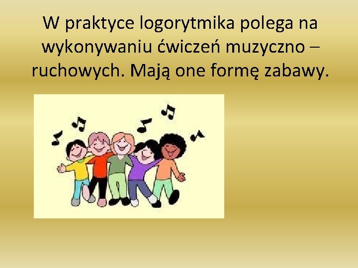 W praktyce logorytmika polega na wykonywaniu ćwiczeń muzyczno – ruchowych. Mają one formę zabawy.