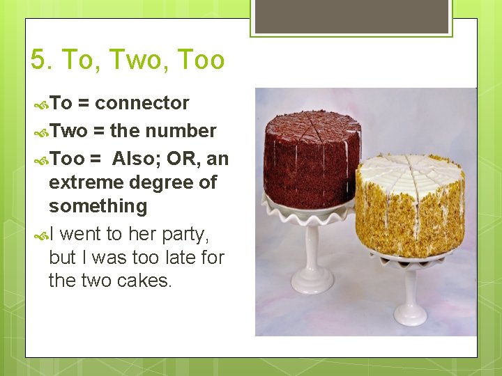 5. To, Two, Too To = connector Two = the number Too = Also;
