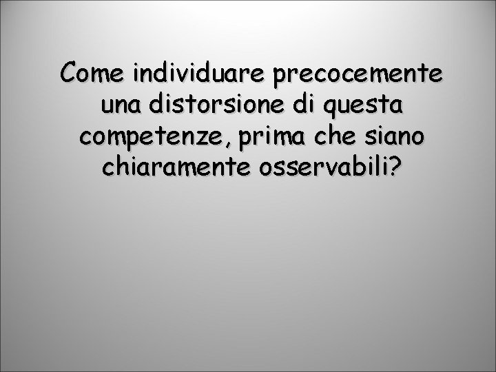 Come individuare precocemente una distorsione di questa competenze, prima che siano chiaramente osservabili? 