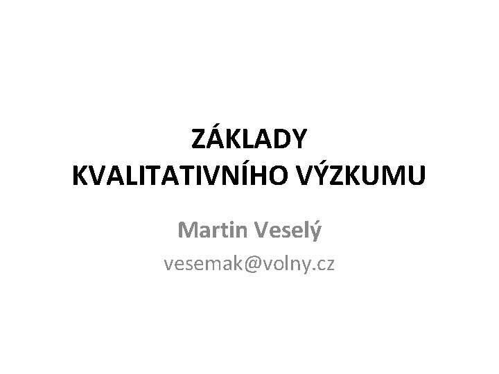 ZÁKLADY KVALITATIVNÍHO VÝZKUMU Martin Veselý vesemak@volny. cz 
