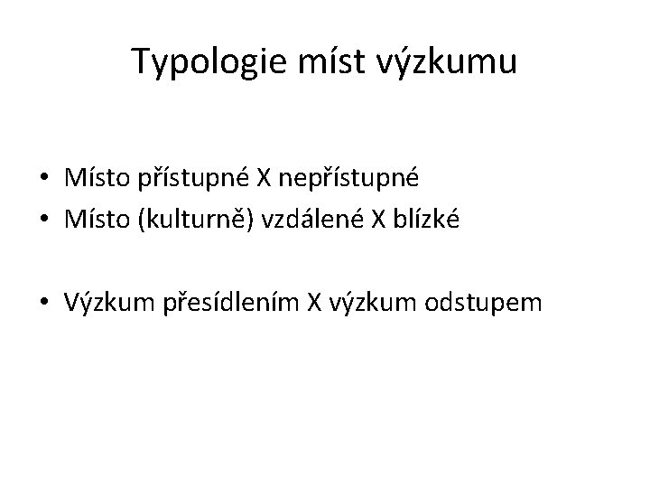 Typologie míst výzkumu • Místo přístupné X nepřístupné • Místo (kulturně) vzdálené X blízké