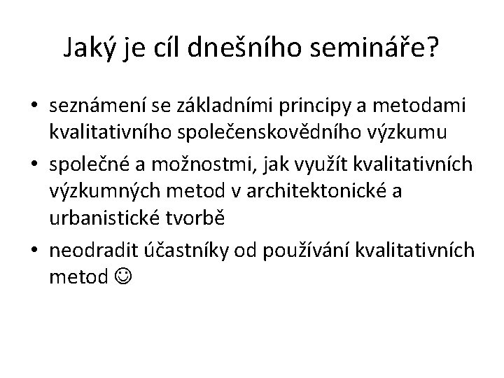 Jaký je cíl dnešního semináře? • seznámení se základními principy a metodami kvalitativního společenskovědního