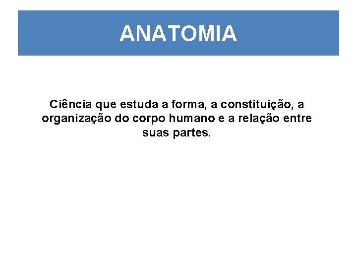 ANATOMIA Ciência que estuda a forma, a constituição, a organização do corpo humano e