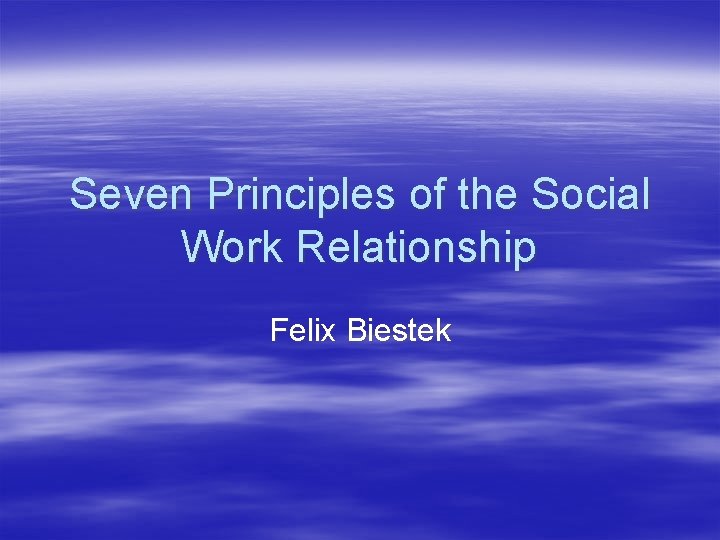 Seven Principles of the Social Work Relationship Felix Biestek 