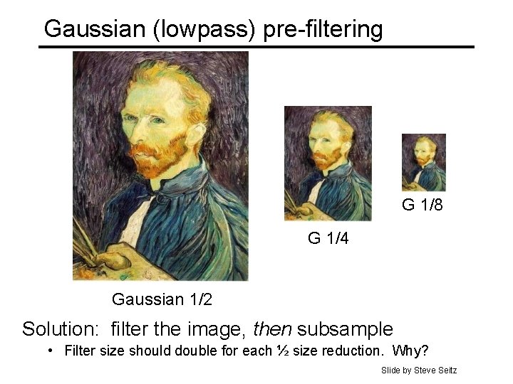 Gaussian (lowpass) pre-filtering G 1/8 G 1/4 Gaussian 1/2 Solution: filter the image, then Gaussian (lowpass) pre-filtering G 1/8 G 1/4 Gaussian 1/2 Solution: filter the image, then