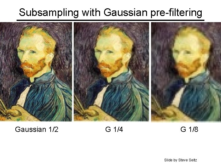 Subsampling with Gaussian pre-filtering Gaussian 1/2 G 1/4 G 1/8 Slide by Steve Seitz Subsampling with Gaussian pre-filtering Gaussian 1/2 G 1/4 G 1/8 Slide by Steve Seitz