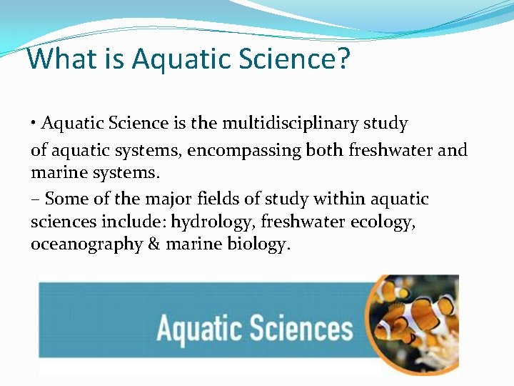 What is Aquatic Science? • Aquatic Science is the multidisciplinary study of aquatic systems,