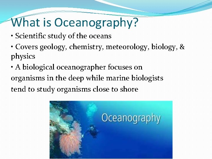 What is Oceanography? • Scientific study of the oceans • Covers geology, chemistry, meteorology,