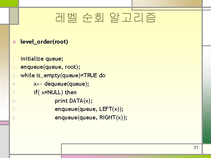 레벨 순회 알고리즘 n level_order(root) 1. initialize queue; enqueue(queue, root); while is_empty(queue)≠TRUE do x←