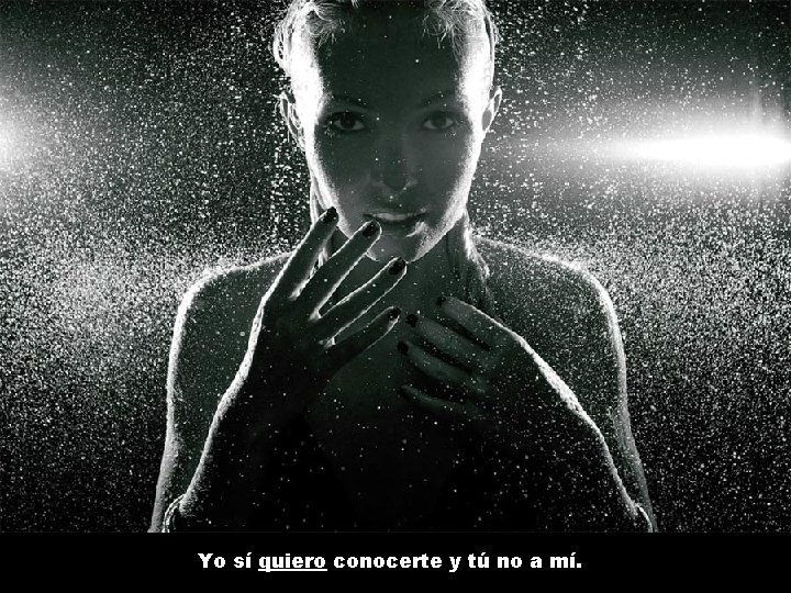 Yo sí quiero conocerte y tú no a mí. 