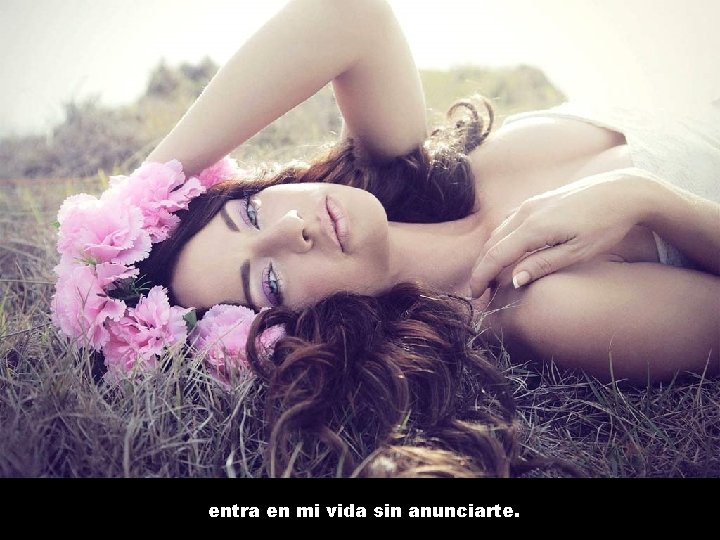 entra en mi vida sin anunciarte. 