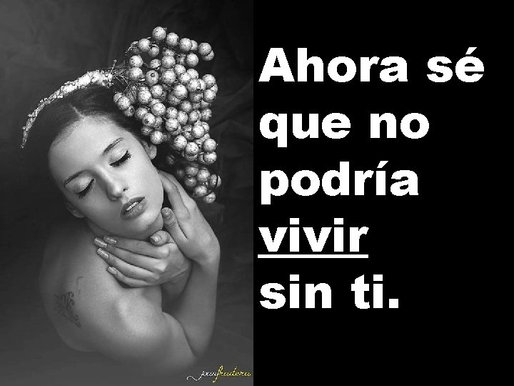 Ahora sé que no podría vivir sin ti. 