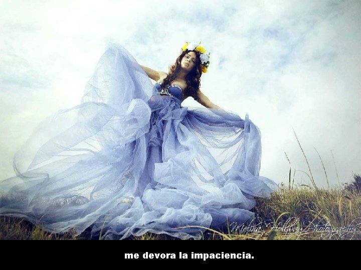 me devora la impaciencia. 