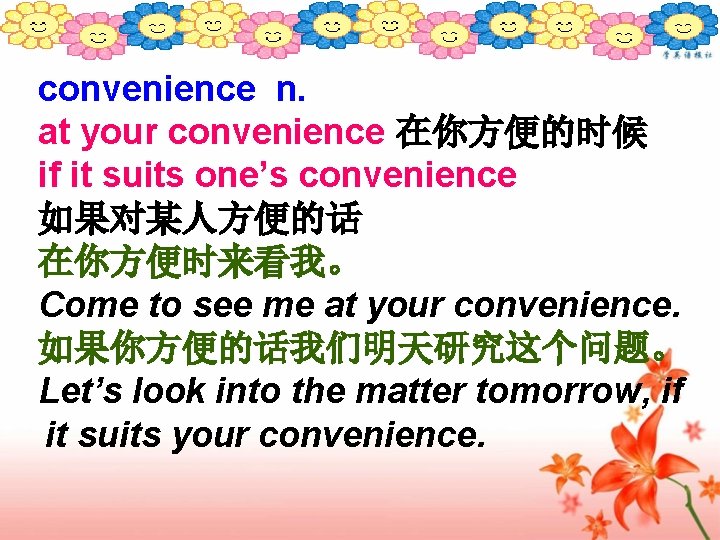 convenience n. at your convenience 在你方便的时候 if it suits one’s convenience 如果对某人方便的话 在你方便时来看我。 Come
