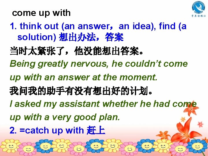 come up with 1. think out (an answer，an idea), find (a solution) 想出办法，答案 当时太紧张了，他没能想出答案。
