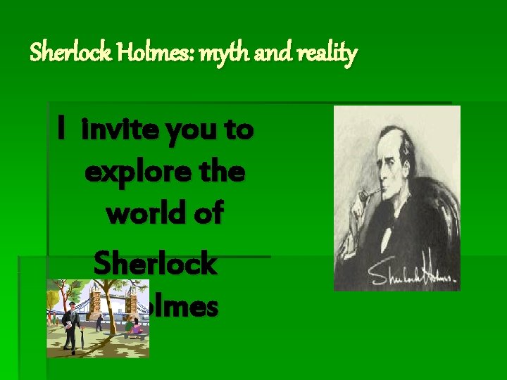 Sherlock Holmes: myth and reality I invite you to explore the world of Sherlock