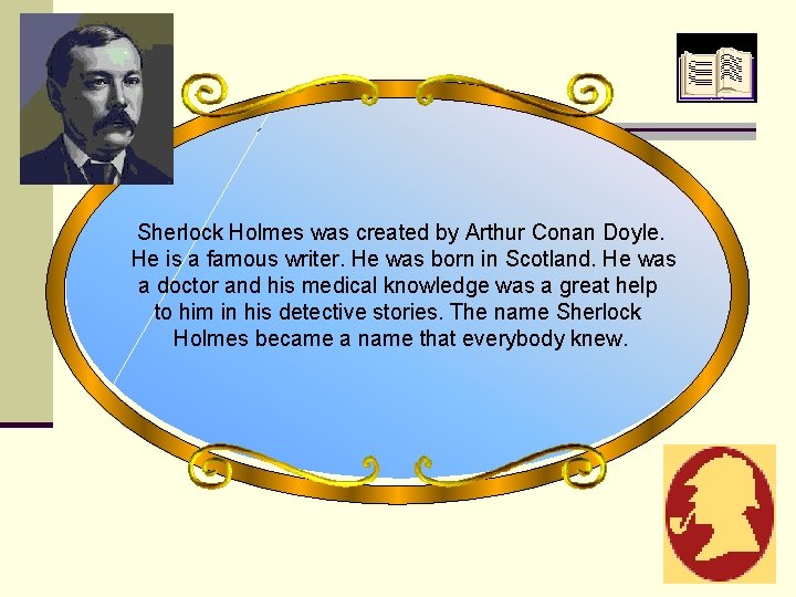 Sherlock Holmes was created by Arthur Conan Doyle. He is a famous writer. He