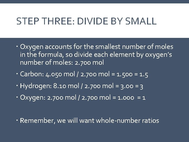 STEP THREE: DIVIDE BY SMALL Oxygen accounts for the smallest number of moles in STEP THREE: DIVIDE BY SMALL Oxygen accounts for the smallest number of moles in