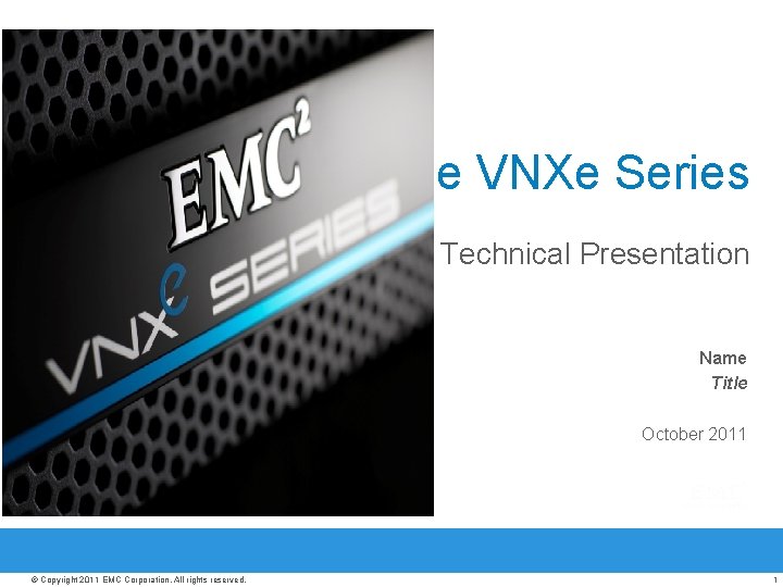 The VNXe Series Technical Presentation Name Title October 2011 © Copyright 2011 EMC Corporation.