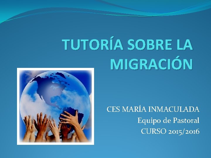 TUTORÍA SOBRE LA MIGRACIÓN CES MARÍA INMACULADA Equipo de Pastoral CURSO 2015/2016 