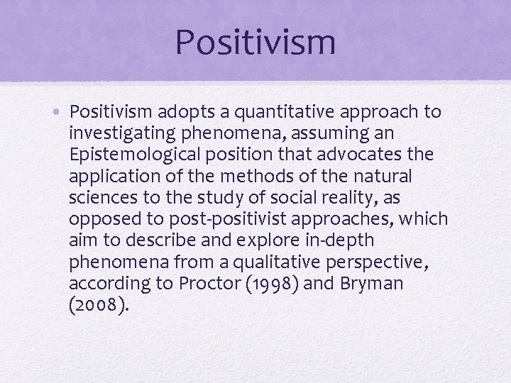 Positivism • Positivism adopts a quantitative approach to investigating phenomena, assuming an Epistemological position