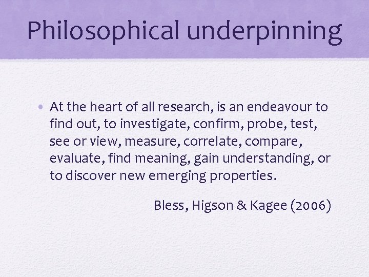 Philosophical underpinning • At the heart of all research, is an endeavour to find