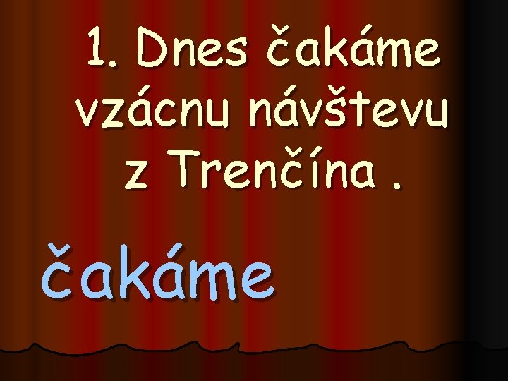 1. Dnes čakáme vzácnu návštevu z Trenčína. čakáme 