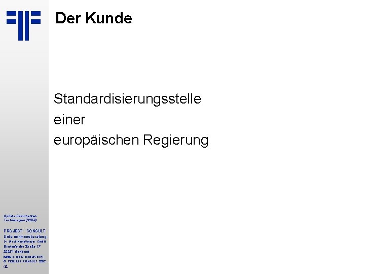 Der Kunde Standardisierungsstelle einer europäischen Regierung Update Dokumenten. Technologien (S 204) PROJECT CONSULT Unternehmensberatung Der Kunde Standardisierungsstelle einer europäischen Regierung Update Dokumenten. Technologien (S 204) PROJECT CONSULT Unternehmensberatung