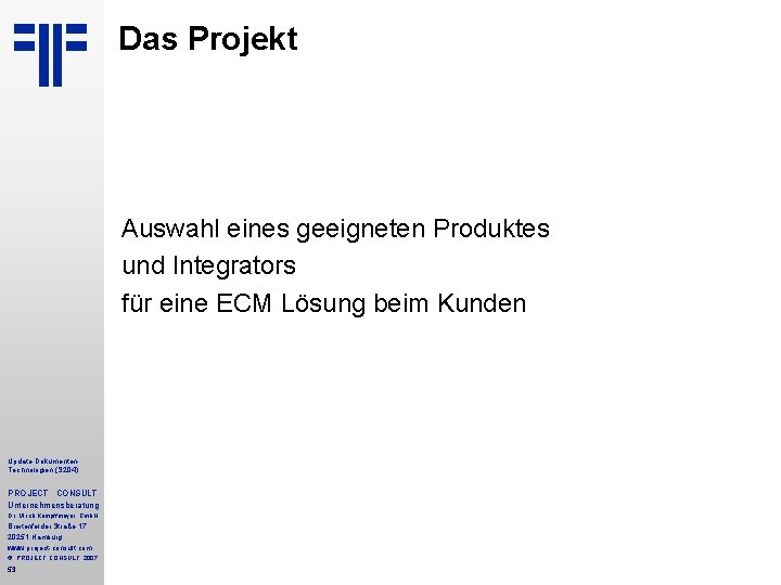 Das Projekt Auswahl eines geeigneten Produktes und Integrators für eine ECM Lösung beim Kunden Das Projekt Auswahl eines geeigneten Produktes und Integrators für eine ECM Lösung beim Kunden