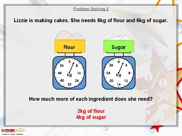 Problem Solving 2 Lizzie is making cakes. She needs 6 kg of flour and