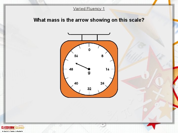 Varied Fluency 1 What mass is the arrow showing on this scale? © Classroom