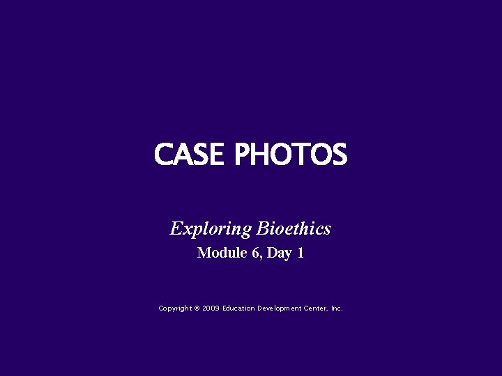 CASE PHOTOS Exploring Bioethics Module 6, Day 1 Copyright © 2009 Education Development Center,