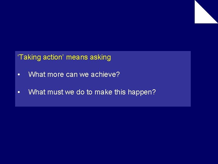 ‘Taking action’ means asking • What more can we achieve? • What must we